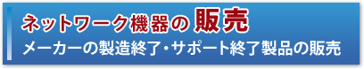 ネットワーク機器の販売　メーカーの製造終了・サポート終了製品の販売